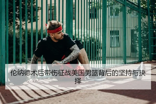 伦纳德术后带伤征战美国男篮背后的坚持与抉择