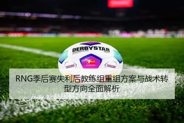 RNG季后赛失利后教练组重组方案与战术转型方向全面解析